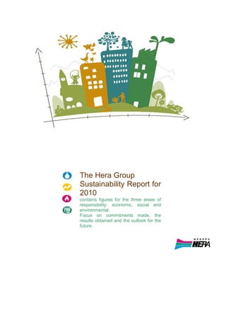 The Hera Group
Sustainability Report for
2010
contains figures for the three areas of
responsibility: economic, social and
environmental.
Focus on commitments made, the
results obtained and the outlook for the
future.
 