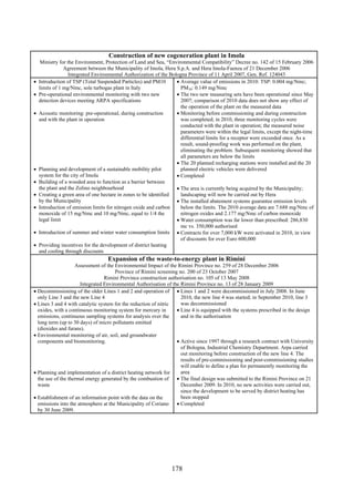 178
Construction of new cogeneration plant in Imola
Ministry for the Environment, Protection of Land and Sea, “Environmental Compatibility” Decree no. 142 of 15 February 2006
Agreement between the Municipality of Imola, Hera S.p.A. and Hera Imola-Faenza of 21 December 2006
Integrated Environmental Authorization of the Bologna Province of 11 April 2007, Gen. Ref. 124043
• Introduction of TSP (Total Suspended Particles) and PM10
limits of 1 mg/Nmc, sole turbogas plant in Italy
• Pre-operational environmental monitoring with two new
detection devices meeting ARPA specifications
• Acoustic monitoring: pre-operational, during construction
and with the plant in operation
• Planning and development of a sustainable mobility pilot
system for the city of Imola
• Building of a wooded area to function as a barrier between
the plant and the Zolino neighbourhood
• Creating a green area of one hectare in zones to be identified
by the Municipality
• Introduction of emission limits for nitrogen oxide and carbon
monoxide of 15 mg/Nmc and 10 mg/Nmc, equal to 1/4 the
legal limit
• Introduction of summer and winter water consumption limits
• Providing incentives for the development of district heating
and cooling through discounts
• Average value of emissions in 2010: TSP: 0.004 mg/Nmc;
PM10: 0.149 mg/Nmc
• The two new measuring sets have been operational since May
2007; comparison of 2010 data does not show any effect of
the operation of the plant on the measured data
• Monitoring before commissioning and during construction
was completed; in 2010, three monitoring cycles were
conducted with the plant in operation; the measured noise
parameters were within the legal limits, except the night-time
differential limits for a receptor were exceeded once. As a
result, sound-proofing work was performed on the plant,
eliminating the problem. Subsequent monitoring showed that
all parameters are below the limits
• The 20 planned recharging stations were installed and the 20
planned electric vehicles were delivered
• Completed
• The area is currently being acquired by the Municipality;
landscaping will now be carried out by Hera
• The installed abatement systems guarantee emission levels
below the limits. The 2010 average data are 7.688 mg/Nmc of
nitrogen oxides and 2.177 mg/Nmc of carbon monoxide
• Water consumption was far lower than prescribed: 286,830
mc vs. 350,000 authorised
• Contracts for over 7,000 kW were activated in 2010, in view
of discounts for over Euro 600,000
Expansion of the waste-to-energy plant in Rimini
Assessment of the Environmental Impact of the Rimini Province no. 259 of 28 December 2006
Province of Rimini screening no. 200 of 23 October 2007
Rimini Province construction authorisation no. 105 of 13 May 2008
Integrated Environmental Authorisation of the Rimini Province no. 13 of 28 January 2009
• Decommissioning of the older Lines 1 and 2 and operation of
only Line 3 and the new Line 4
• Lines 3 and 4 with catalytic system for the reduction of nitric
oxides, with a continuous monitoring system for mercury in
emissions, continuous sampling systems for analysis over the
long term (up to 30 days) of micro pollutants emitted
(dioxides and furans).
• Environmental monitoring of air, soil, and groundwater
components and biomonitoring.
• Planning and implementation of a district heating network for
the use of the thermal energy generated by the combustion of
waste
• Establishment of an information point with the data on the
emissions into the atmosphere at the Municipality of Coriano
by 30 June 2009.
• Lines 1 and 2 were decommissioned in July 2008. In June
2010, the new line 4 was started; in September 2010, line 3
was decommissioned
• Line 4 is equipped with the systems prescribed in the design
and in the authorisation
• Active since 1997 through a research contract with University
of Bologna, Industrial Chemistry Department. Arpa carried
out monitoring before construction of the new line 4. The
results of pre-commissioning and post-commissioning studies
will enable to define a plan for permanently monitoring the
area
• The final design was submitted to the Rimini Province on 21
December 2009. In 2010, no new activities were carried out,
since the development to be served by district heating has
been stopped
• Completed
 