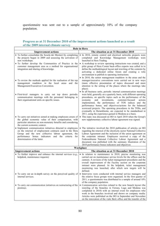 80
questionnaire was sent out to a sample of approximately 10% of the company
population.
Progress as at 31 December 2010 of the improvement actions launched as a result
of the 2009 internal climate survey
Role in Hera
Improvement actions The situation as at 31 December 2010
• To further consolidate the Scuola dei Mestieri by completing
the projects begun in 2009 and assessing the activation of
new workshops.
• To further develop the Communities of Practice in the
customer management area as a method for organisational
integration and sharing of knowledge.
• To review the methods applied for the realisation of the top
management roadshow in the local areas and the
Management/Executives Convention.
• First-level managers to carry out top down periodic
communication meetings with the personnel belonging to
their organisational units on specific issues.
• To carry out initiatives aimed at making employees aware of
the global economic value of their compensation, with
particular attention on non-monetary benefits and considering
the current economic context.
• Implement communication initiatives directed to employees
on the renewal of employment contracts used in the Hera
Group and the new collective labour agreement, the
performance bonus indicators and the criteria for
determination of the latter.
• In 2010, remote control and electrical networks projects were
completed and Knowledge Management workshops were
launched in Hera Trading.
• A workshop to review operating instructions was created, and a
pilot group of Hera Comm back-office experts was called in to
define the methodological layout and rewriting of the contents by
activating a dedicated online forum and creating a wiki
environment to publish to operating instructions.
• In 2010, the senior management roadshow in the areas and the
manager/executive conventions were carried out in new ways
(more effective presentation of topics discussed and more
attention to the setting of the places where the meetings take
place).
• In all business units, periodic internal communication meetings
were held, generally on a quarterly basis, with different operating
procedures, on specific topics such as the performance of the
economy and investments, customer-focused actions
implemented, the performance of TOS indices and the
performance bonus, and objectives/actions for the balanced
scorecard projects. The operating procedures in the TOSs, and
eventually in Herambiente, are expected to be standardised in
2011, using the experience gained in Modena as a basis.
• This topic was discussed on HO in April 2010 when the Group's
new supplementary collective labour agreement was signed.
• The initiative involved the 2010 publication of articles on HO
regarding the renewal of the electricity sector National Collective
Labour Agreement and the inclusion of the union agreement on
the corporate intranet. Employees received a copy of the
Federambiente National Collective Labour Agreement and a
document was published with the summary illustration of the
2010 performance bonus indicators and objectives
Workplace
Improvement actions The situation as at 31 December 2010
• To further improve and enhance the internal services (e.g.,
helpdesk, maintenance requests)
• To carry out an in-depth survey on the perceived quality of
internal services.
• To carry out communication initiatives on restructuring of the
premises.
• In relation to maintenance in 2010, precise monitoring was
carried out on maintenance service levels for the offices and the
canteen. A revision of the ticket management procedures and the
overall improvement of the Facility section on the corporate
intranet were planned. At the helpdesk, ticket management
monitoring was launched, after which new targets will be
defined.
• Interviews were conducted with internal service managers and
the relative focus groups were organised. In the first quarter of
2011, a questionnaire was distributed to a sample of around 10%
of the company population.
• Communication activities related to the new branch layout (the
restyling of the branches in Ferrara, Lugo and Modena was
completed in 2010) with an internal event for employees who
work in the branches involved and shown on company media.
Articles were published on the HO in September and November
on the renovation of the viale Berti office and the transfer of the
 