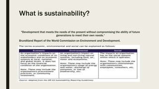 What is sustainability?
"Development that meets the needs of the present without compromising the ability of future
generations to meet their own needs.“
Brundtland Report of the World Commission on Environment and Development.
 