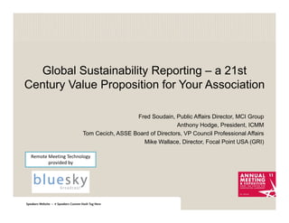 Global Sustainability Reporting – a 21st
Century Value Proposition for Your Association

                               Fred Soudain, Public Affairs Director, MCI Group
                                               Anthony Hodge, President, ICMM
             Tom Cecich, ASSE Board of Directors, VP Council Professional Affairs
                                 Mike Wallace, Director, Focal Point USA (GRI)

 Z   D   d
 