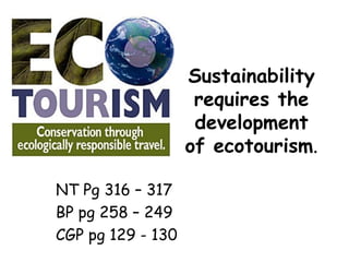 Sustainability requires the development of ecotourism . NT Pg 316 – 317 BP pg 258 – 249 CGP pg 129 - 130 