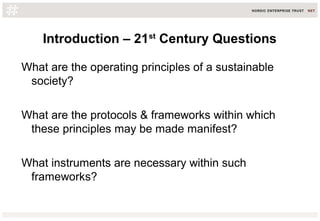 Introduction – 21st
Century Questions
What are the operating principles of a sustainable
society?
What are the protocols & frameworks within which
these principles may be made manifest?
What instruments are necessary within such
frameworks?
 