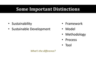 Some Important Distinctions
• Sustainability
• Sustainable Development
• Framework
• Model
• Methodology
• Process
• Tool
What’s the difference?
 