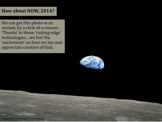 How about NOW, 2014?
We can get this photo in an
instant, by a click-of-a-mouse.
‘Thanks’ to those ‘cutting-edge’
technologies…we lost the
‘excitement’ on how we see and
appreciate creation of God.
Image taken from: http://www.nasa.gov
 