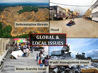 Deforestation threats
Water Scarcity Issue
Flood
Waste management issues
GLOBAL &
LOCAL ISSUES
 