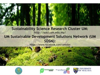 Sustainability Science Research Cluster UM:
http://susci.um.edu.my/
UM Sustainable Development Solutions Network (UM
SDSN):
https://www.facebook.com/umsdsn
 