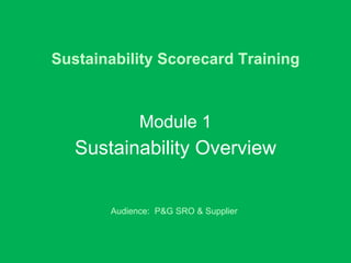 Sustainability Scorecard Training Module 1 Sustainability Overview Audience:  P&G SRO & Supplier  