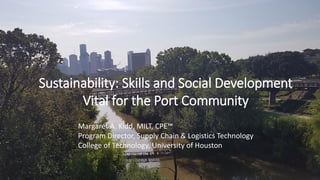 Sustainability: Skills and Social Development
Vital for the Port Community
Margaret A. Kidd, MILT, CPE™
Program Director, Supply Chain & Logistics Technology
College of Technology, University of Houston
 