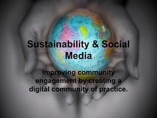 Sustainability & Social
Media
Improving community
engagement by creating a
digital community of practice.
 
