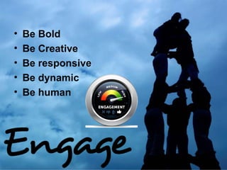 • Be Bold
• Be Creative
• Be responsive
• Be dynamic
• Be human
 
