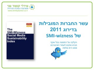 ‫‪www.shirleykantor.co.il‬‬




                          ‫עשר החברות המובילות‬
                               ‫בדירוג 1102‬
                             ‫של ‪SMI-wizness‬‬
                              ‫הקלקה על התמונה בכל שקף‬
                              ‫תביא אתכם לעמוד האינטרנט‬
                                         ‫ממנו היא צולמה‬
 
