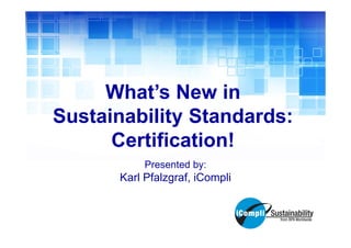 What’s New in
Sustainability Standards:
Certification!
Presented by:

Karl Pfalzgraf, iCompli

 