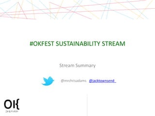 #OKFEST SUSTAINABILITY STREAM


         Stream Summary

         @mrchrisadams @jacktownsend_




                                        Sustainability Stream
 