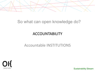 So what can open knowledge do?

       ACCOUNTABILITY

   Accountable INSTITUTIONS




                              Susta...