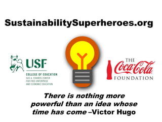 SustainabilitySuperheroes.org
There is nothing more
powerful than an idea whose
time has come –Victor Hugo
 