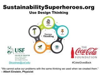 SustainabilitySuperheroes.org
Use Design Thinking
Dkozdras@usf.edu #CokeGivesBack
“We cannot solve our problems with the same thinking we used when we created them.”
– Albert Einstein, Physicist
 