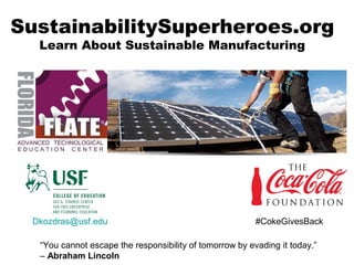 SustainabilitySuperheroes.org
Learn About Sustainable Manufacturing
Dkozdras@usf.edu #CokeGivesBack
“You cannot escape the responsibility of tomorrow by evading it today.”
– Abraham Lincoln
 