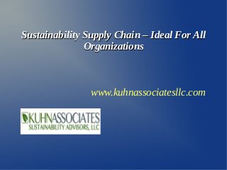 Sustainability Supply Chain – Ideal For All
               Organizations



                www.kuhnassociatesllc.com
 