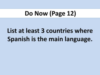 List at least 3 countries where
Spanish is the main language.
Do Now (Page 12)
 