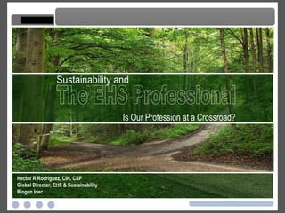 The EHS Professional Is Our Profession at a Crossroad? The EHS Professional The EHS Professional Sustainability and  Is Our Profession at a Crossroad? The EHS Professional Hector R Rodriguez, CIH, CSP Global Director, EHS & Sustainability Biogen Idec 