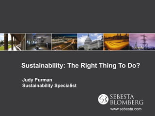 Sustainability: The Right Thing To Do? Judy PurmanSustainability Specialist www.sebesta.com 