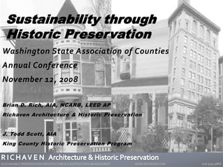 Washington State Association of Counties
Annual Conference
November 12, 2008
Brian D. Rich, AIA, NCARB, LEED AP
Richaven Architecture & Historic Preservation
J. Todd Scott, AIA
King County Historic Preservation Program
Sustainability through
Historic Preservation
SUSTAINABLE PRESERVATION ARCHITECTURE & CONSTRUCTION MANAGEMENT WWW.RICHAVEN.COM 206.909.9866
 