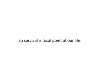 So survival is focal point of our life.
 