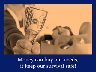 Money can buy our needs,
it keep our survival safe!
 