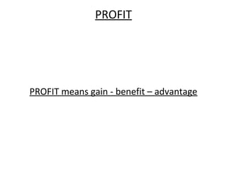 PROFIT
PROFIT means gain - benefit – advantage
 