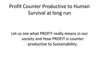 Profit Counter Productive to Human
Survival at long run
Let us see what PROFIT really means in our
society and How PROFIT ...