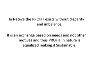 In Nature the PROFIT exists without disparity
and imbalance.
It is an exchange based on needs and not other
motives and th...