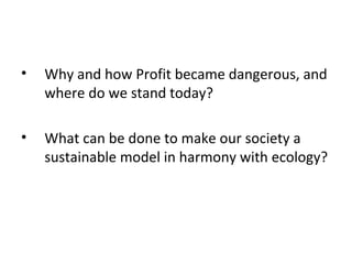 • Why and how Profit became dangerous, and
where do we stand today?
• What can be done to make our society a
sustainable m...