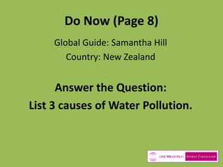 Do Now (Page 8)
Global Guide: Samantha Hill
Country: New Zealand

Answer the Question:
List 3 causes of Water Pollution.

 