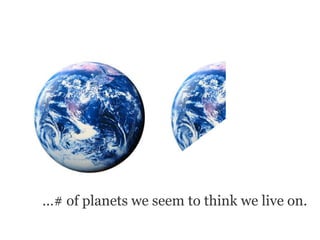 …# of planets we seem to think we live on.
 