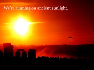 We’re running on ancient sunlight.




                                     11
 