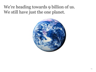 We’re heading towards 9 billion of us.
We still have just the one planet.




                                         13
 