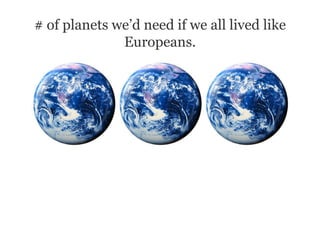 # of planets we’d need if we all lived like
              Europeans.
 