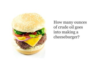 How many ounces
of crude oil goes
into making a
cheeseburger?
 
