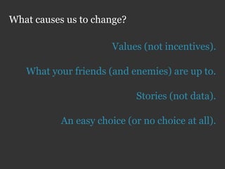 What causes us to change?

                       Values (not incentives).

   What your friends (and enemies) are up to.

                            Stories (not data).

           An easy choice (or no choice at all).
 