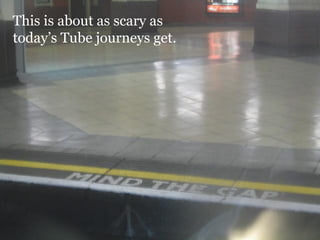 This is about as scary as
today’s Tube journeys get.
 