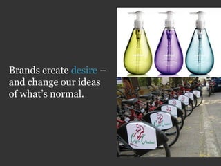 Brands create desire –
and change our ideas
of what’s normal.
 