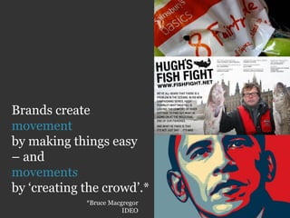Brands create
movement
by making things easy
– and
movements
by ‘creating the crowd’.*
             *Bruce Macgregor
                        IDEO
 