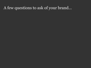 A few questions to ask of your brand…
 