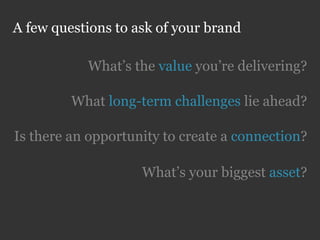 A few questions to ask of your brand

           What’s the value you’re delivering?

         What long-term challenges lie ahead?

Is there an opportunity to create a connection?

                    What’s your biggest asset?
 