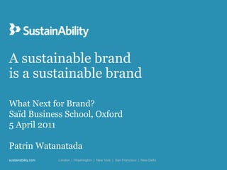 A sustainable brand
is a sustainable brand

What Next for Brand?
Saïd Business School, Oxford
5 April 2011

Patrin Watanatada
sustainability.com   London | Washington | New York | San Francisco | New Delhi
 