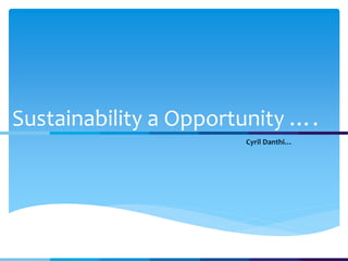 Sustainability a Opportunity ….
Cyril Danthi…
 