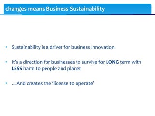changes means Business Sustainability
• Sustainability is a driver for business Innovation
• It’s a direction for business...