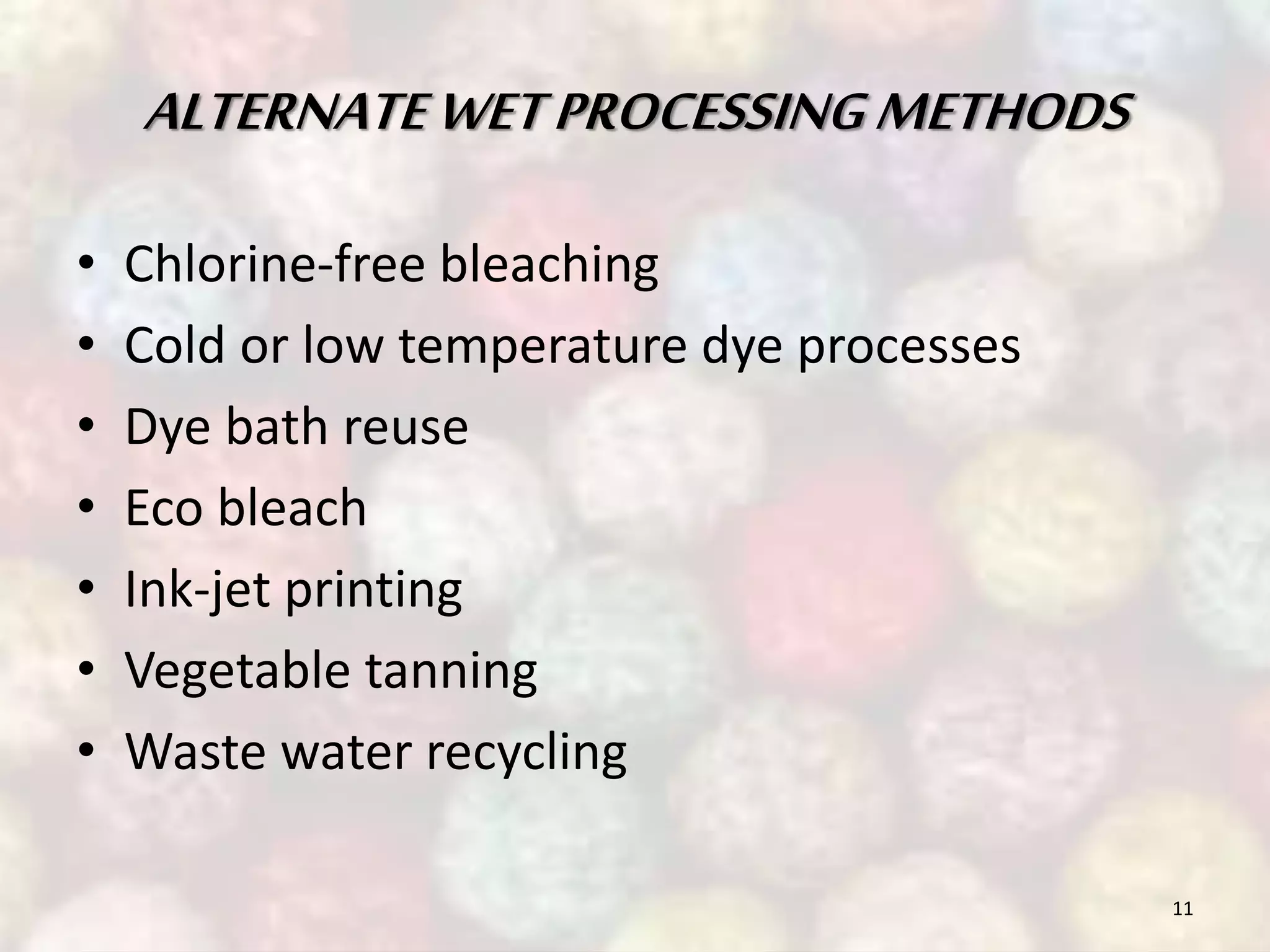 ALTERNATE WET PROCESSING METHODS 
• Chlorine-free bleaching 
• Cold or low temperature dye processes 
• Dye bath reuse 
• Eco bleach 
• Ink-jet printing 
• Vegetable tanning 
• Waste water recycling 
11 
 