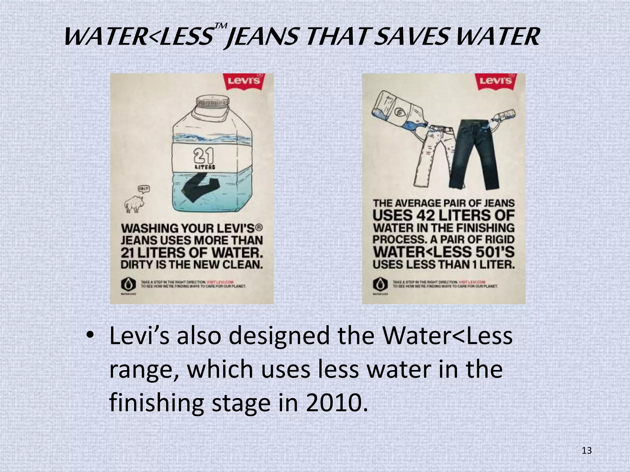 WATER<LESS™JEANS THAT SAVES WATER 
• Levi’s also designed the Water<Less 
range, which uses less water in the 
finishing stage in 2010. 
13 
 